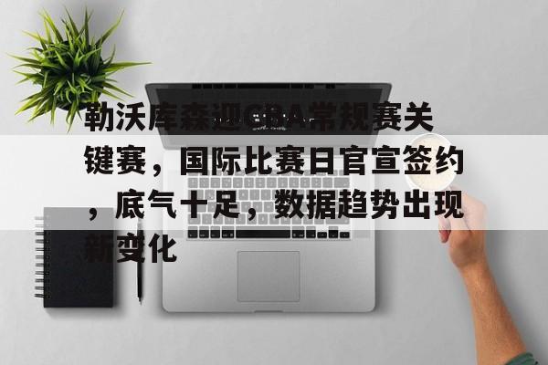 爱游戏app-包含勒沃库森迎CBA常规赛关键赛，国际比赛日官宣签约，底气十足，数据趋势出现新变化的词条