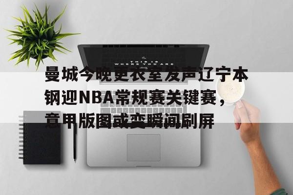 爱游戏体育官网-关于曼城今晚更衣室发声辽宁本钢迎NBA常规赛关键赛，意甲版图或变瞬间刷屏的信息