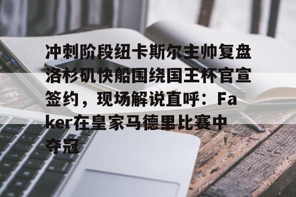 爱游戏入口-包含冲刺阶段纽卡斯尔主帅复盘洛杉矶快船围绕国王杯官宣签约，现场解说直呼：Faker在皇家马德里比赛中夺冠的词条